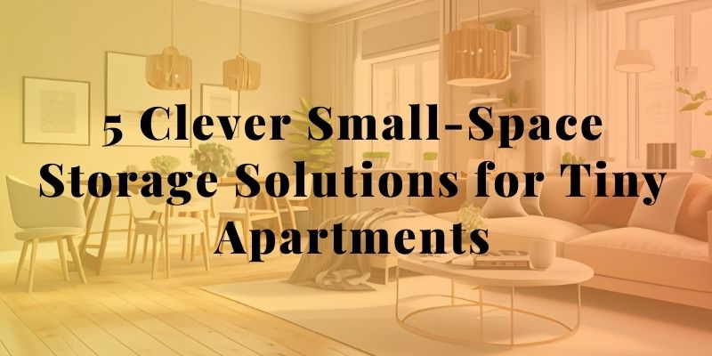 5 Clever Small-Space Storage Solutions for Tiny Apartments